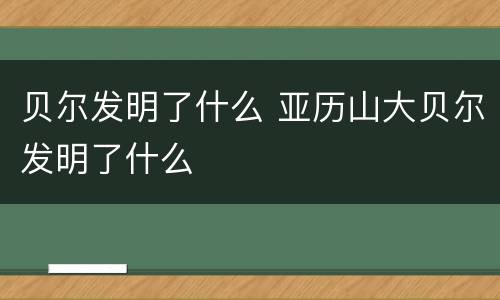 贝尔发明了什么 亚历山大贝尔发明了什么