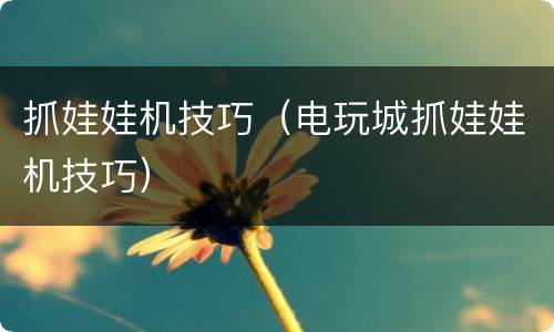 抓娃娃机技巧（电玩城抓娃娃机技巧）