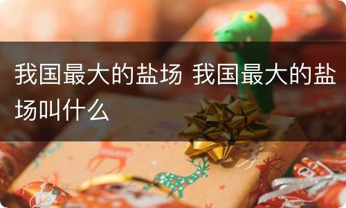 我国最大的盐场 我国最大的盐场叫什么