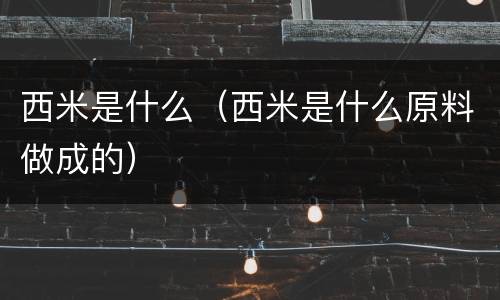 西米是什么（西米是什么原料做成的）