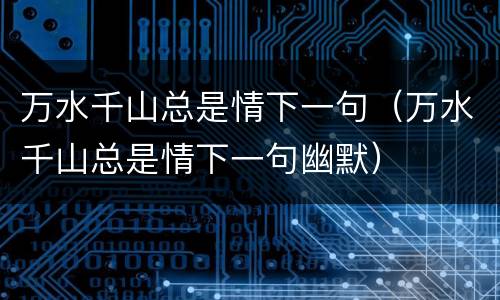 万水千山总是情下一句（万水千山总是情下一句幽默）
