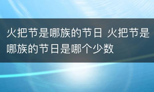火把节是哪族的节日 火把节是哪族的节日是哪个少数