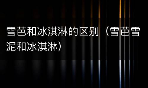 雪芭和冰淇淋的区别（雪芭雪泥和冰淇淋）