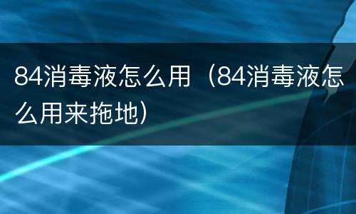 84消毒液怎么用（84消毒液怎么用来拖地）