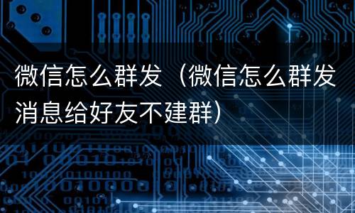 微信怎么群发（微信怎么群发消息给好友不建群）