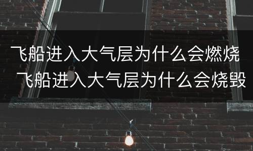 飞船进入大气层为什么会燃烧 飞船进入大气层为什么会烧毁