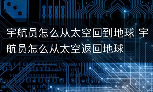 宇航员怎么从太空回到地球 宇航员怎么从太空返回地球