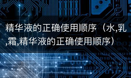 精华液的正确使用顺序（水,乳,霜,精华液的正确使用顺序）