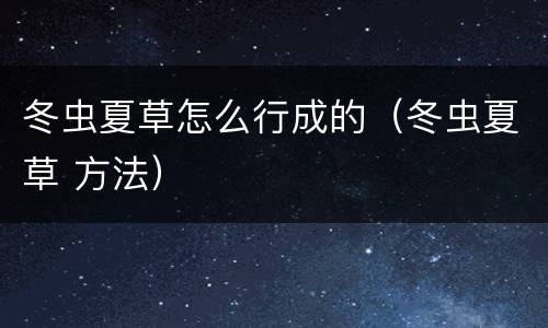 冬虫夏草怎么行成的（冬虫夏草 方法）