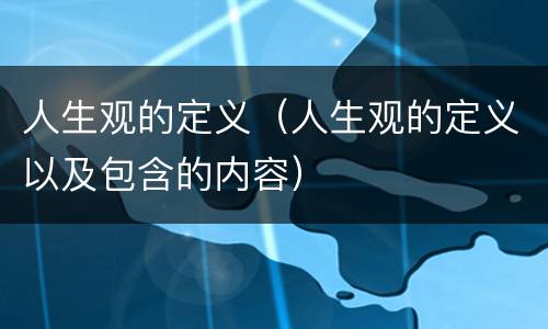 人生观的定义（人生观的定义以及包含的内容）