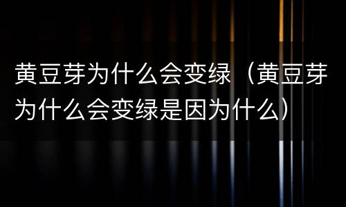 黄豆芽为什么会变绿（黄豆芽为什么会变绿是因为什么）