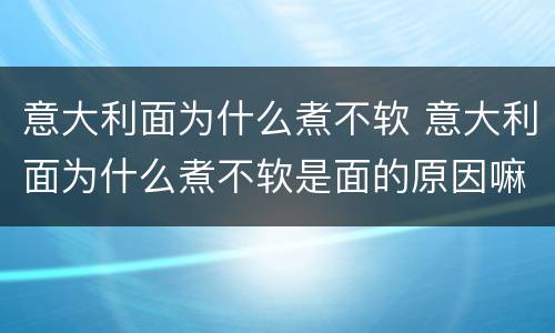 意大利面为什么煮不软 意大利面为什么煮不软是面的原因嘛