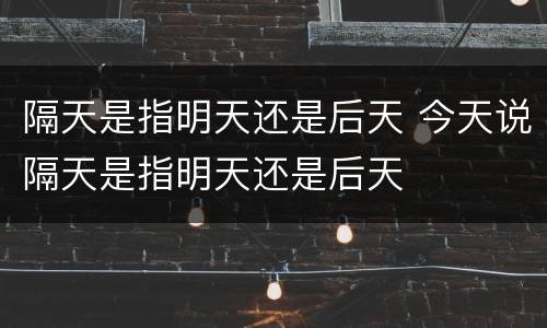 隔天是指明天还是后天 今天说隔天是指明天还是后天
