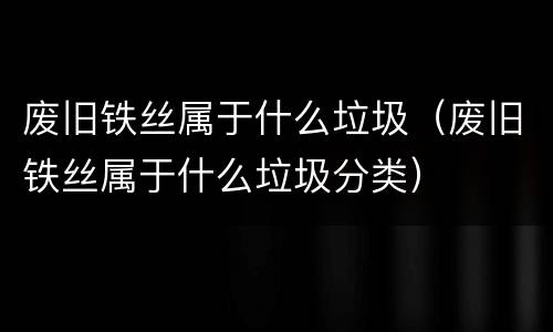 废旧铁丝属于什么垃圾（废旧铁丝属于什么垃圾分类）