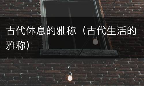 古代休息的雅称（古代生活的雅称）