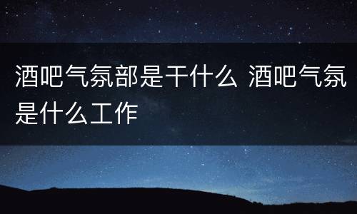 酒吧气氛部是干什么 酒吧气氛是什么工作