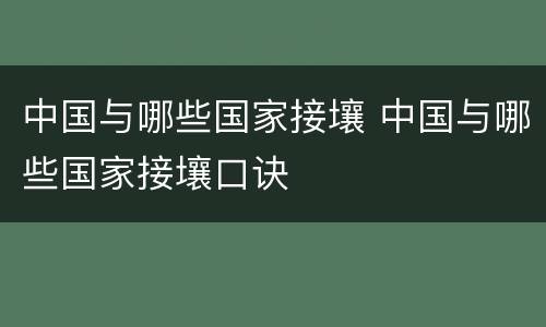 中国与哪些国家接壤 中国与哪些国家接壤口诀