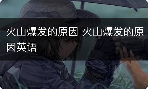 火山爆发的原因 火山爆发的原因英语