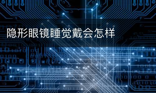 隐形眼镜睡觉戴会怎样