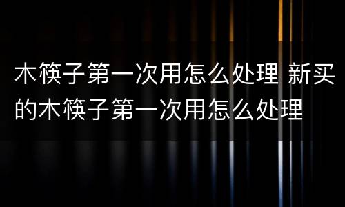 木筷子第一次用怎么处理 新买的木筷子第一次用怎么处理