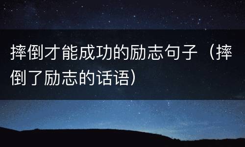 摔倒才能成功的励志句子（摔倒了励志的话语）