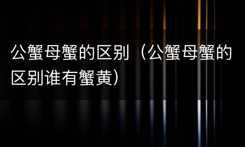 公蟹母蟹的区别（公蟹母蟹的区别谁有蟹黄）