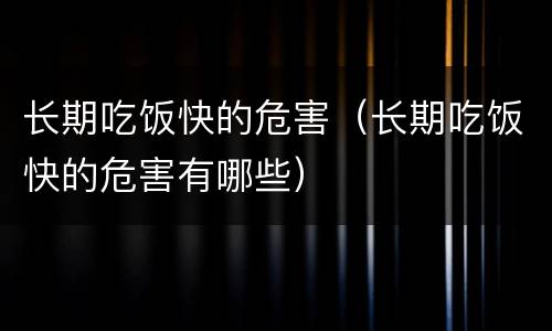 长期吃饭快的危害（长期吃饭快的危害有哪些）