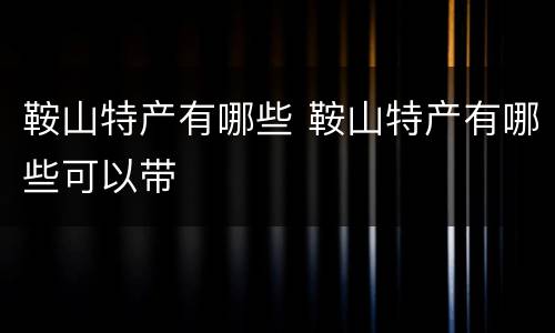 鞍山特产有哪些 鞍山特产有哪些可以带