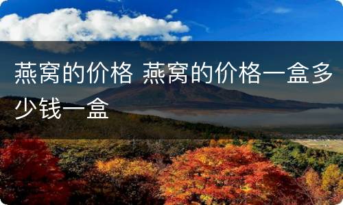 燕窝的价格 燕窝的价格一盒多少钱一盒