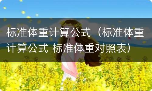 标准体重计算公式（标准体重计算公式 标准体重对照表）