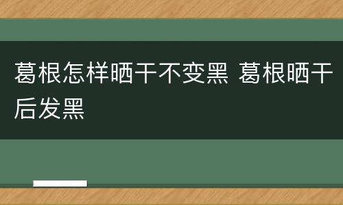 葛根怎样晒干不变黑 葛根晒干后发黑
