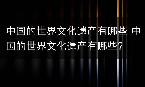 中国的世界文化遗产有哪些 中国的世界文化遗产有哪些?