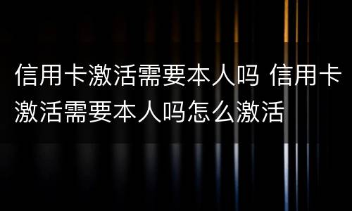 信用卡激活需要本人吗 信用卡激活需要本人吗怎么激活