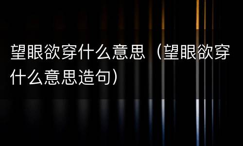 望眼欲穿什么意思（望眼欲穿什么意思造句）