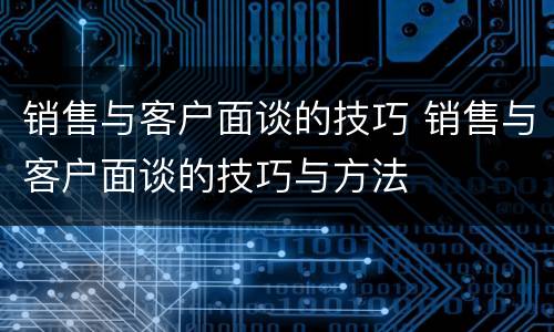 销售与客户面谈的技巧 销售与客户面谈的技巧与方法