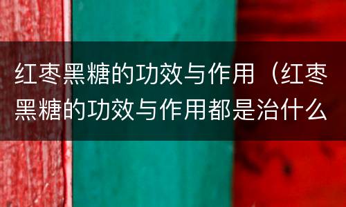 红枣黑糖的功效与作用（红枣黑糖的功效与作用都是治什么病）