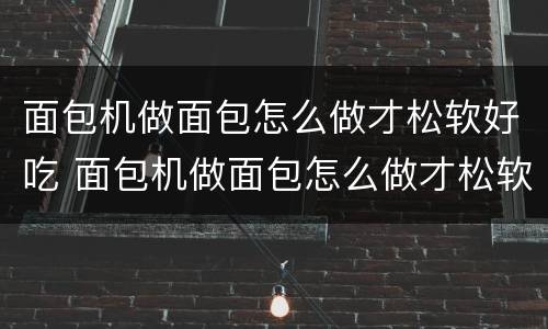 面包机做面包怎么做才松软好吃 面包机做面包怎么做才松软好吃视频