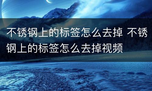 不锈钢上的标签怎么去掉 不锈钢上的标签怎么去掉视频