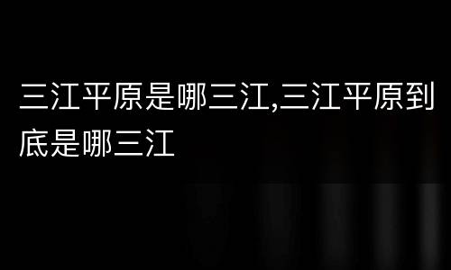 三江平原是哪三江,三江平原到底是哪三江