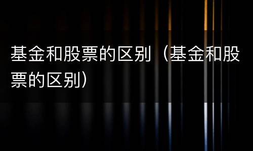 基金和股票的区别（基金和股票的区别）