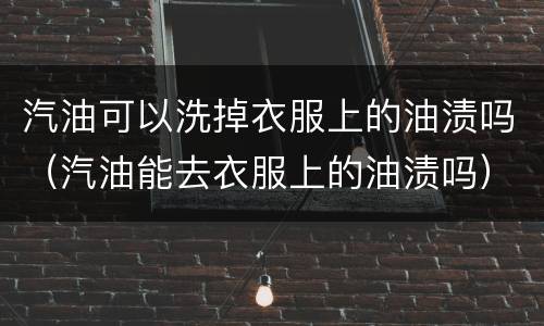 汽油可以洗掉衣服上的油渍吗（汽油能去衣服上的油渍吗）