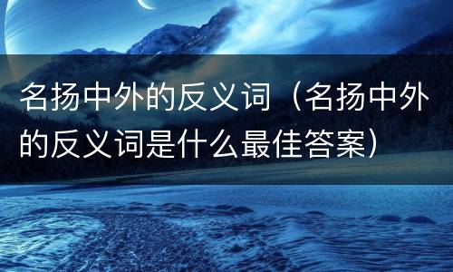 名扬中外的反义词（名扬中外的反义词是什么最佳答案）