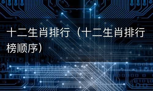 十二生肖排行（十二生肖排行榜顺序）