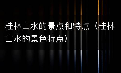 桂林山水的景点和特点（桂林山水的景色特点）