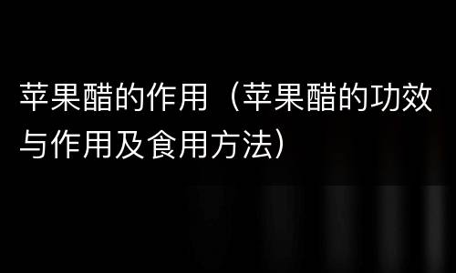 苹果醋的作用（苹果醋的功效与作用及食用方法）