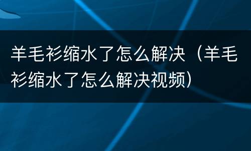 羊毛衫缩水了怎么解决（羊毛衫缩水了怎么解决视频）