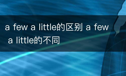 a few a little的区别 a few a little的不同