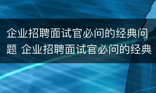 企业招聘面试官必问的经典问题 企业招聘面试官必问的经典问题有哪些