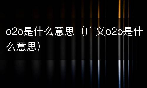 o2o是什么意思（广义o2o是什么意思）