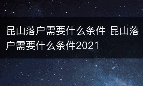 昆山落户需要什么条件 昆山落户需要什么条件2021